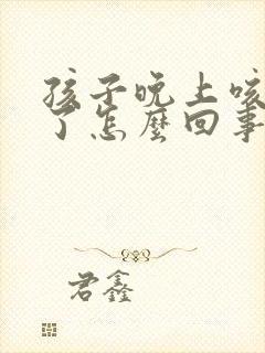 孩子晚上咳嗽吐了怎么回事