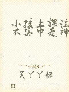 小孩上课注意力不集中走神发呆