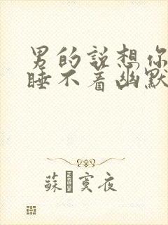 男的说想你想的睡不着幽默回复