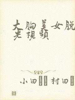 大胸美女脱个精光视频