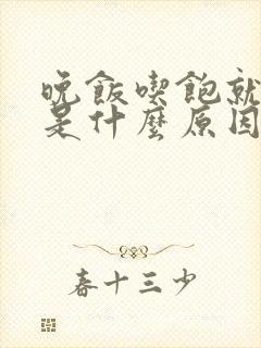 晚饭吃饱就犯困是什么原因