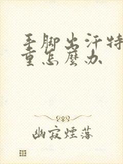 手脚出汗特别严重怎么办