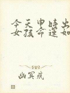 今天申时出生的女孩命运如何