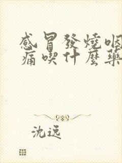 感冒发烧咽喉肿痛吃什么药好得快