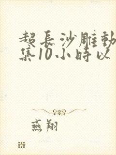 超长沙雕动画合集10小时以上