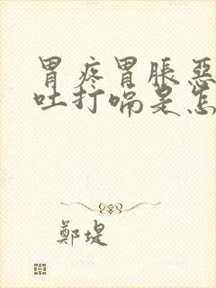 胃疼胃胀恶心想吐打嗝是怎么回事