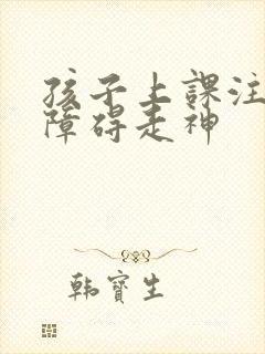 孩子上课注意力障碍走神