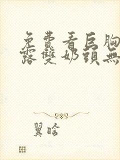 免费看巨胸美女露双奶头无遮挡