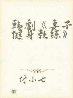 韩剧《妻子专用健身教练》完整在线