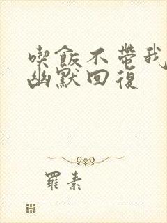 吃饭不带我怎么幽默回复