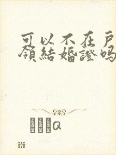 可以不在户籍地领结婚证吗