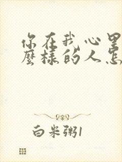 你在我心里是什么样的人怎么回答