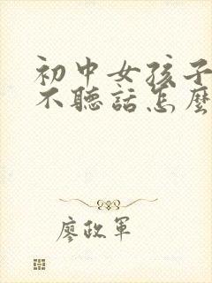 初中女孩子叛逆不听话怎么办