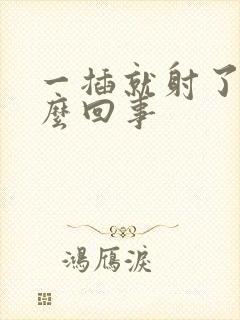 一插就射了是怎么回事