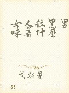 女人拉黑男人意味着什么