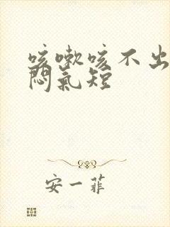 咳嗽咳不出痰胸闷气短