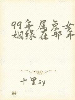 99年属兔女的姻缘在哪年