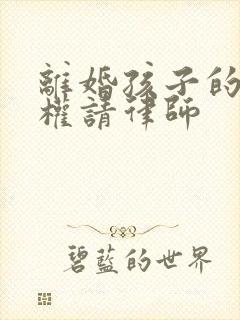 离婚孩子的抚养权请律师