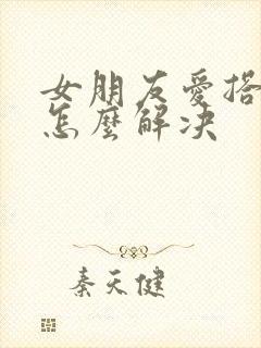 女朋友爱搭不理怎么解决封面