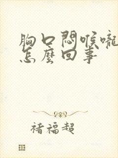 胸口闷喉咙堵是怎么回事