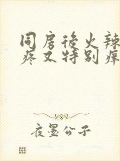 同房后火辣辣的疼又特别痒