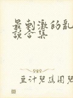 最刺激的乱惀小说合集