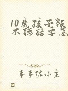 10岁孩子叛逆不听话要怎么引导