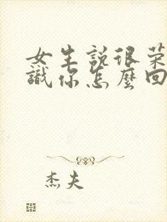 女生说很荣幸认识你怎么回复