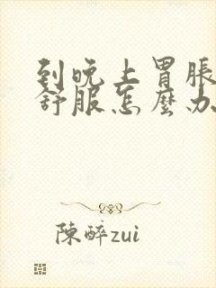 到晚上胃胀胃不舒服怎么办