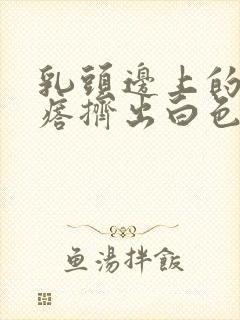 乳头边上的小疙瘩挤出白色分泌物