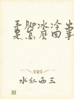 手脚冰冷出虚汗是怎么回事