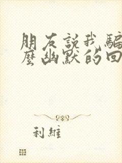 朋友说我骗他怎么幽默的回复封面