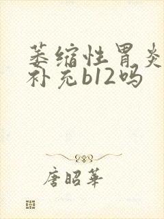 萎缩性胃炎需要补充b12吗