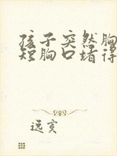 孩子突然胸闷气短胸口堵得慌怎么回事