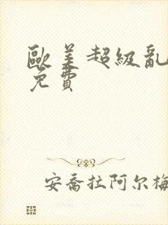 欧美超级乱淫片免费