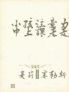 小孩注意力不集中上课老走神