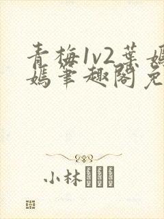 青梅1v2叶嫣嫣笔趣阁免费阅读