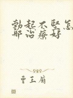 勃起不坚怎么办哪治疗好