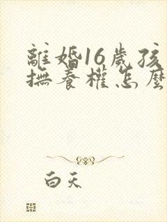 离婚16岁孩子抚养权怎么判定