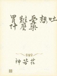 胃难受想吐吃点什么药