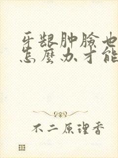 牙龈肿脸也肿了怎么办才能消肿