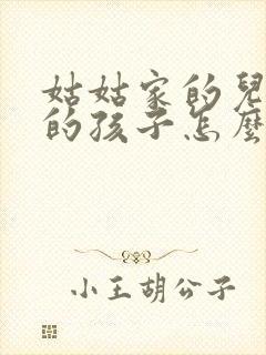 姑姑家的儿子我的孩子怎么称呼