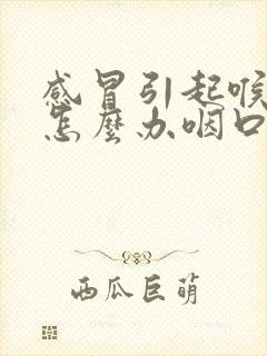 感冒引起喉咙痛怎么办咽口水都痛