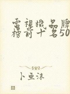 电视机品牌排行榜前十名50寸