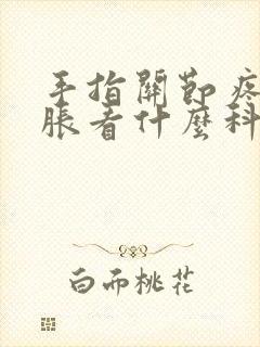 手指关节疼痛肿胀看什么科