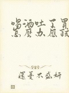 喝酒吐了胃难受怎么办应该喝点什么