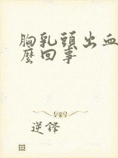 胸乳头出血了怎么回事