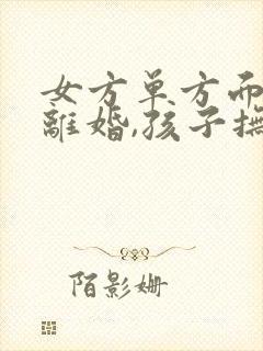 女方单方面提出离婚,孩子抚养权一般归谁