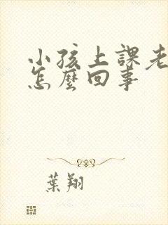 小孩上课老走神怎么回事