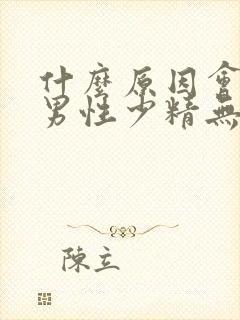 什么原因会导致男性少精无精